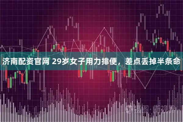 济南配资官网 29岁女子用力排便，差点丢掉半条命