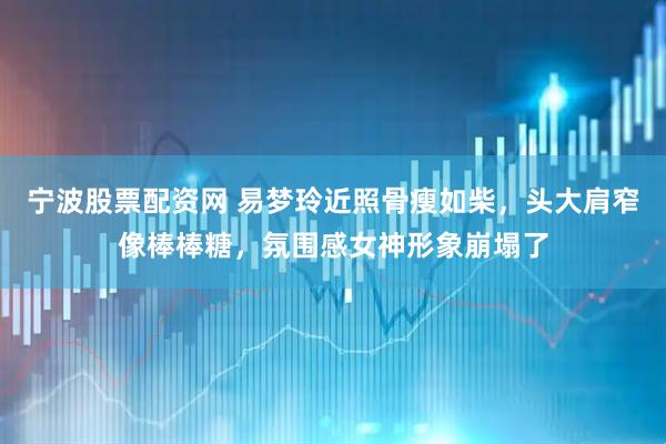 宁波股票配资网 易梦玲近照骨瘦如柴，头大肩窄像棒棒糖，氛围感女神形象崩塌了