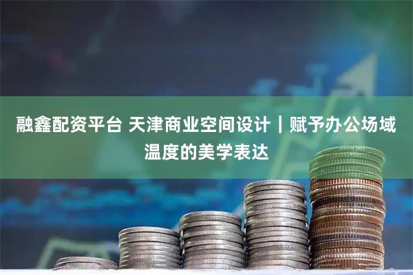 融鑫配资平台 天津商业空间设计｜赋予办公场域温度的美学表达