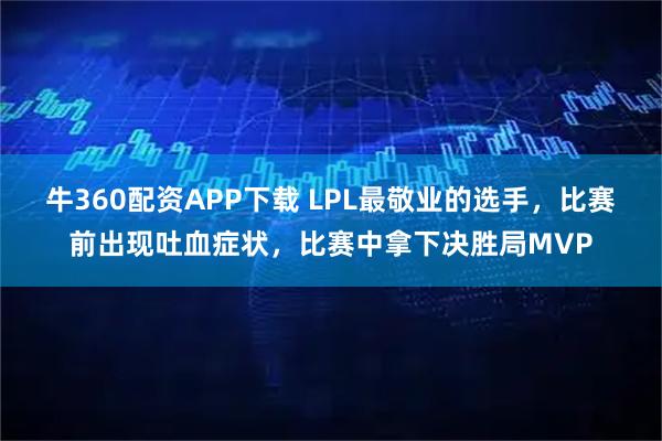 牛360配资APP下载 LPL最敬业的选手，比赛前出现吐血症状，比赛中拿下决胜局MVP