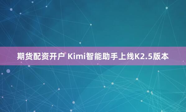 期货配资开户 Kimi智能助手上线K2.5版本