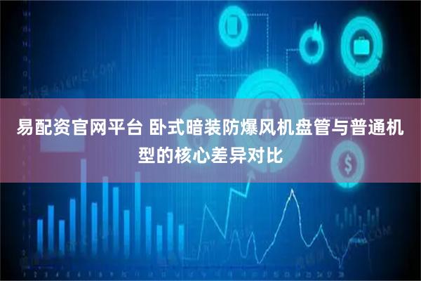 易配资官网平台 卧式暗装防爆风机盘管与普通机型的核心差异对比
